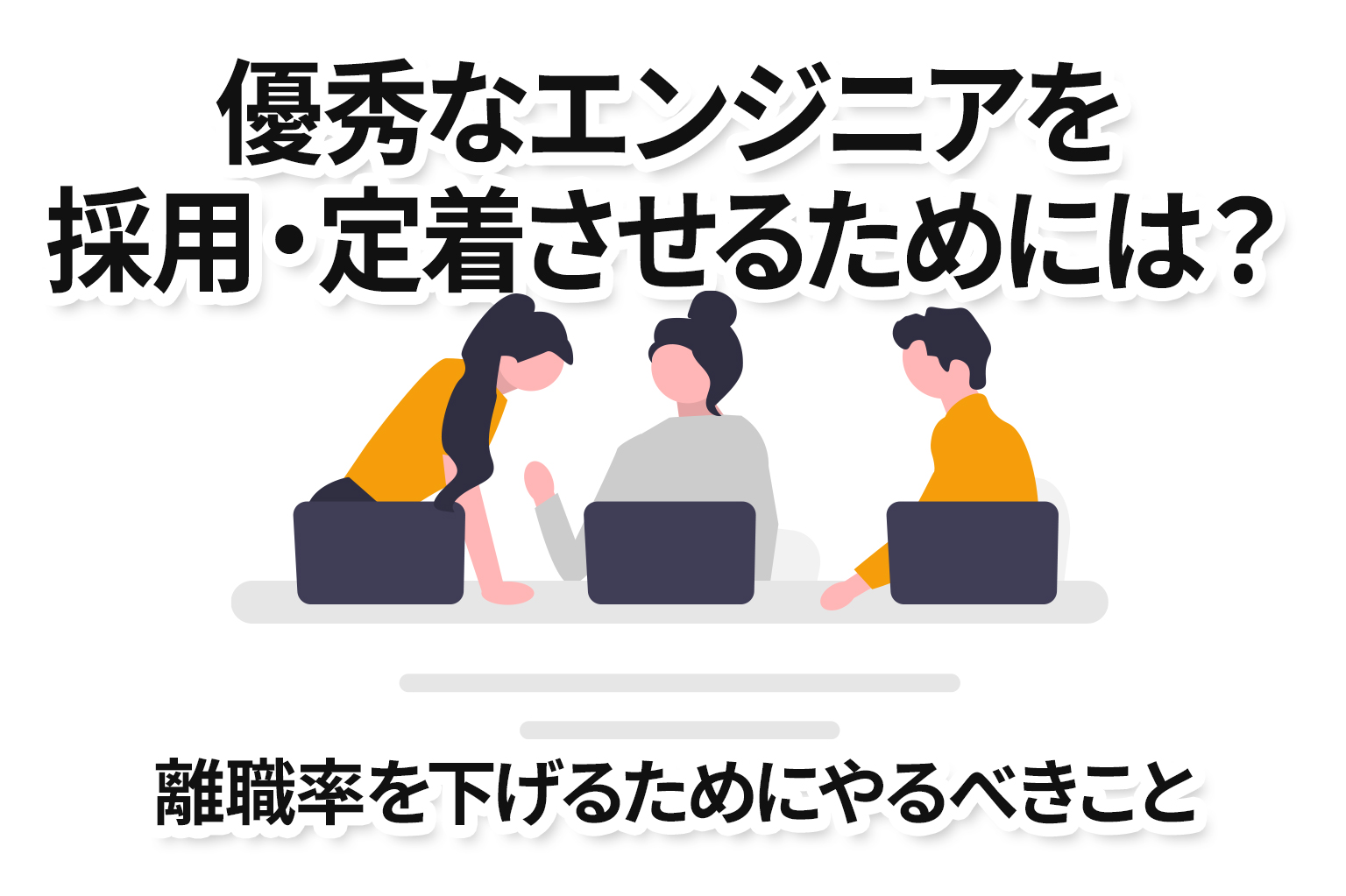 優秀なエンジニアを採用・定着させるためには？離職率を下げるためにやるべきこと