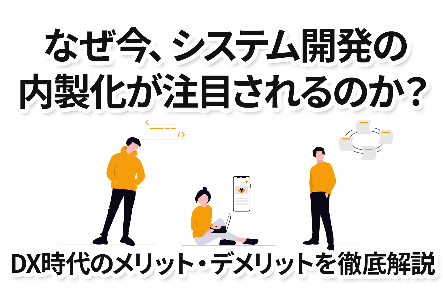 なぜ今、システム開発の内製化が注目されるのか？DX時代のメリット・デメリットを徹底解説