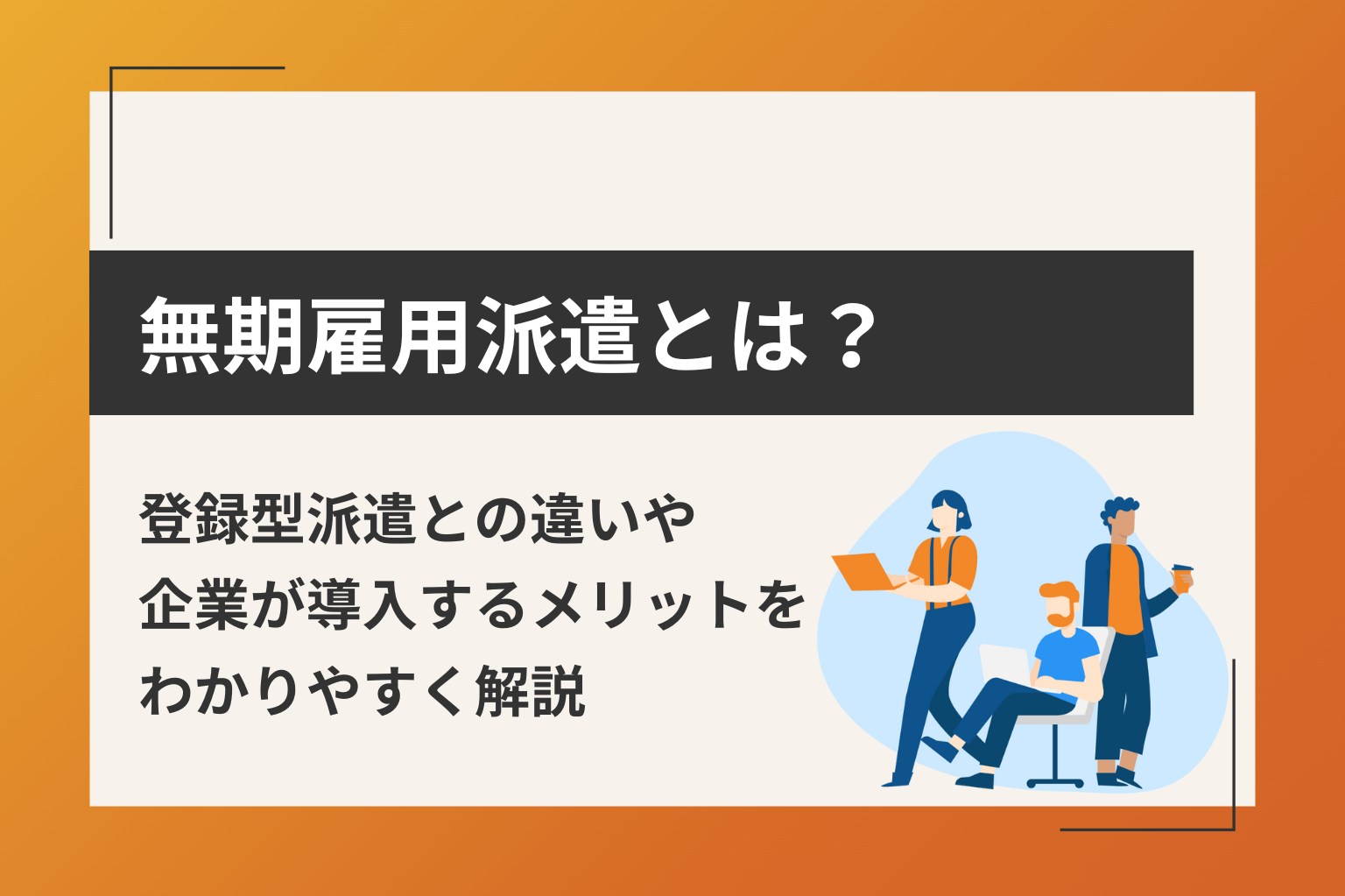 無期雇用派遣とは？登録型派遣との違いや企業が導入するメリットをわかりやすく解説