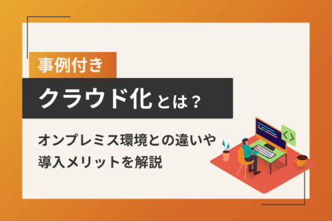 【事例付き】クラウド化とは？オンプレミス環境との違いや導入メリットを解説