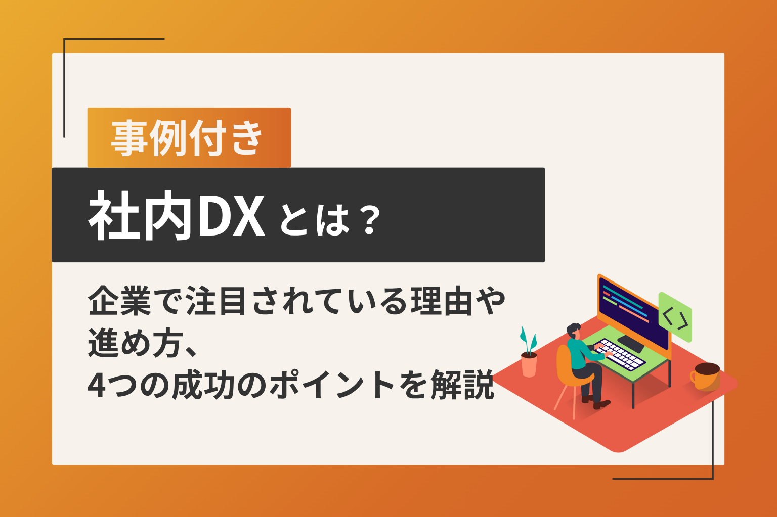 【事例付き】社内DXとは？企業で注目されている理由や進め方、4つの成功のポイントを解説