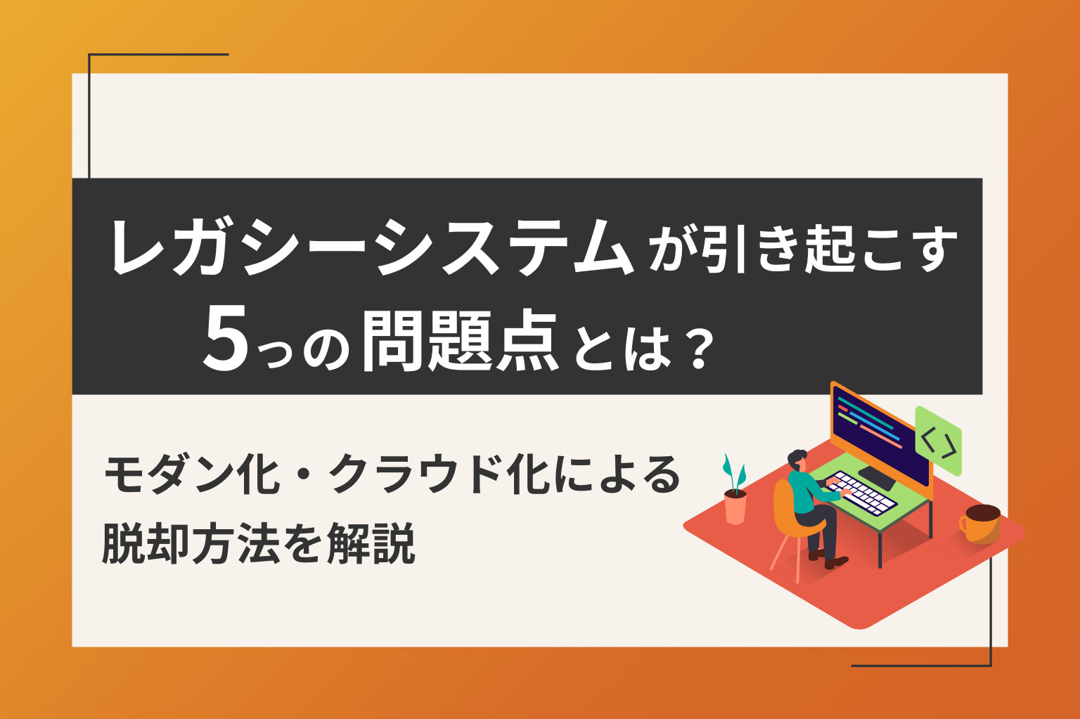 レガシーシステムが引き起こす5つの問題点とは？モダン化・クラウド化による脱却方法を解説