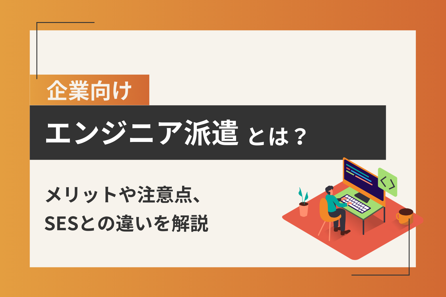 企業向け-エンジニア派遣とは？メリットや注意点、SESとの違いを解説