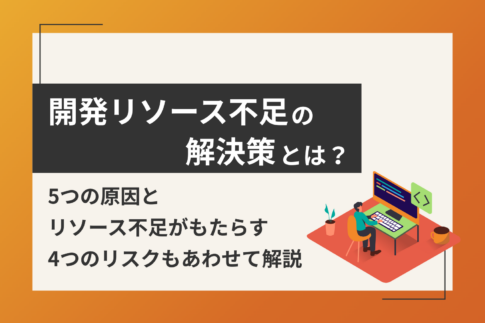 開発リソース不足の解決策とは？5つの原因とリソース不足がもたらす4つのリスクもあわせて解説
