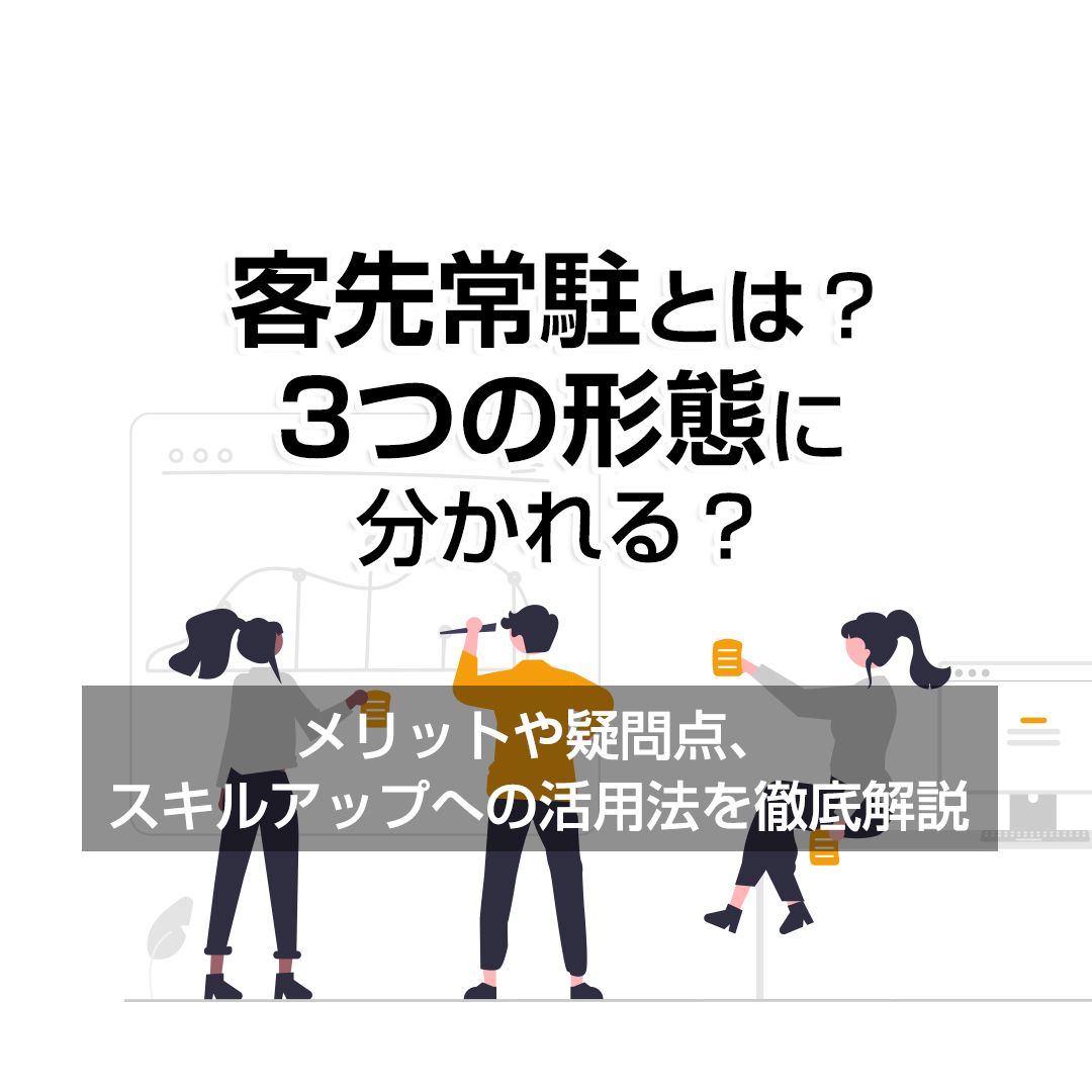常駐派遣とは？3つの形態に分かれる？メリットや疑問点、スキルアップへの活用法を徹底解説